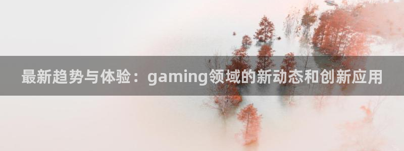 蓝冠娱乐4主管：最新趋势与体验：gaming领域的新动态和创
