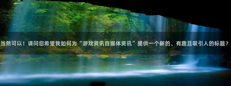 沐春蓝冠娱乐：当然可以！请问您希望我如何为“游戏资讯自媒体资