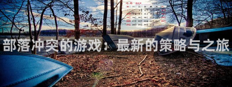 蓝冠娱乐代理登陆：部落冲突的游戏：最新的策略与之旅