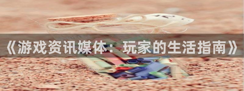 蓝冠娱乐开户测速：《游戏资讯媒体：玩家的生活指南》