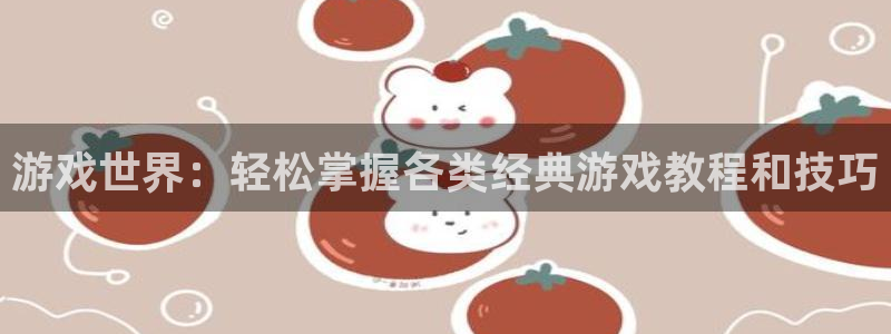 蓝冠娱乐平台官网注册：游戏世界：轻松掌握各类经典游戏教程和技